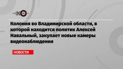 Владимир Путин - Алексей Навальный - Дмитрий Песков - Иван Жданов - Колония во Владимирской области, в которой находится политик Алексей Навальный, закупает новые камеры видеонаблюдения - echo.msk.ru - Москва - Владимирская обл.