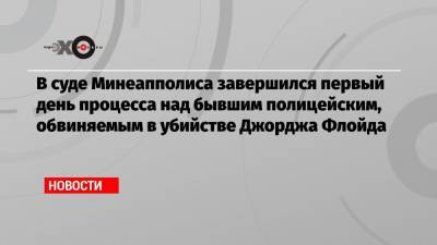 Джордж Флойд - Дерек Шовин - В суде Минеапполиса завершился первый день процесса над бывшим полицейским, обвиняемым в убийстве Джорджа Флойда - echo.msk.ru