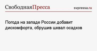Погода на западе России добавит дискомфорта, обрушив шквал осадков - svpressa.ru - Москва - Санкт-Петербург - Тверь - Тверская обл.