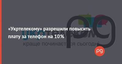 Ринат Ахметов - «Укртелекому» разрешили повысить плату за телефон на 10% - thepage.ua - Тарифы