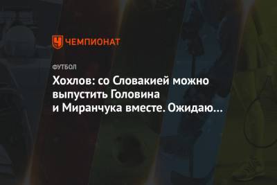 Дмитрий Хохлов - Хохлов: со Словакией можно выпустить Головина и Миранчука вместе. Ожидаю победы - championat.com - Мальта - Словения - Кипр - Словакия