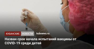 Михаил Мурашко - Назван срок начала испытаний вакцины от COVID-19 среди детей - kubnews.ru - Краснодарский край