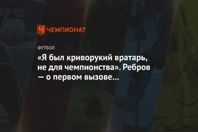 Артем Ребров - «Я был криворукий вратарь, не для чемпионства». Ребров — о первом вызове в сборную России - championat.com - Лихтенштейн - Азербайджан