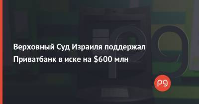 Верховный Суд Израиля поддержал Приватбанк в иске на $600 млн - thepage.ua - Израиль