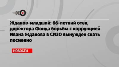 Иван Жданов - Юрий Жданов - Жданов-младший: 66-летний отец директора Фонда борьбы с коррупцией Ивана Жданова в СИЗО вынужден спать посменно - echo.msk.ru - окр.Ненецкий