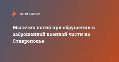 Мальчик погиб при обрушении в заброшенной военной части на Ставрополье - ren.tv - Ставрополье - Нефтекумск