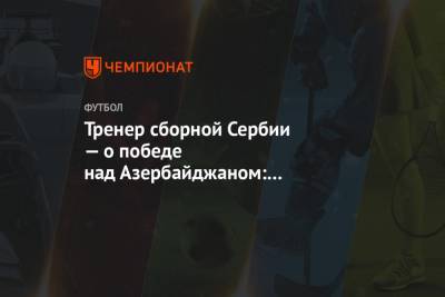 Тренер сборной Сербии — о победе над Азербайджаном: Митрович заслужил отдельный самолёт - championat.com - Сербия - Азербайджан