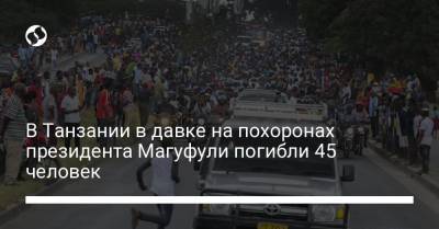В Танзании в давке на похоронах президента Магуфули погибли 45 человек - liga.net - Танзания