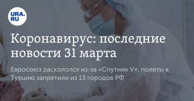 Михаил Мурашко - Коронавирус: последние новости 31 марта. Российская вакцина привела к расколу в Евросоюзе, из 13 городов РФ запретили полеты в Турцию - ura.news - Турция - Бразилия - Ухань