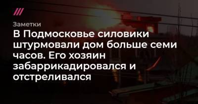 В Подмосковье силовики штурмовали дом больше семи часов. Его хозяин забаррикадировался и отстреливался - tvrain.ru - Московская обл.