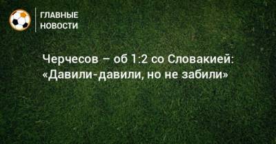 Станислав Черчесов - Черчесов – об 1:2 со Словакией: «Давили-давили, но не забили» - bombardir.ru - Словакия
