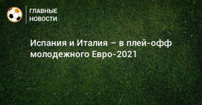 Испания и Италия – в плей-офф молодежного Евро-2021 - bombardir.ru - Испания - Словения - Голландия