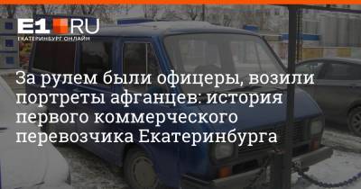 За рулем были офицеры, возили портреты афганцев: история первого коммерческого перевозчика Екатеринбурга - e1.ru - Екатеринбург - Афганистан