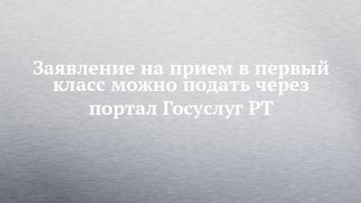 Заявление на прием в первый класс можно подать через портал Госуслуг РТ - chelny-izvest.ru - респ. Татарстан
