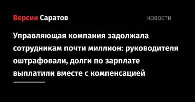 Управляющая компания задолжала сотрудникам почти миллион: руководителя оштрафовали, долги по зарплате выплатили вместе с компенсацией - nversia.ru - Саратовская обл. - Саратов