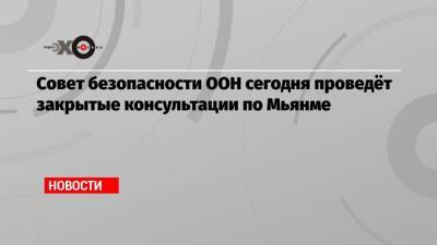 Совет безопасности ООН сегодня проведёт закрытые консультации по Мьянме - echo.msk.ru - Англия - Лондон - Бирма