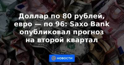 Ольга Хансен - Доллар по 80 рублей, евро — по 96: Saxo Bank опубликовал прогноз на второй квартал - smartmoney.one - Дания