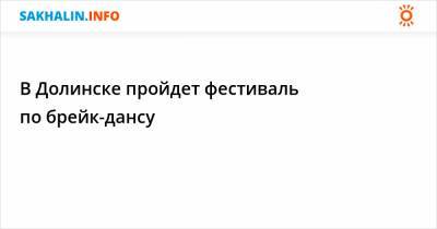 В Долинске пройдет фестиваль по брейк-дансу - sakhalin.info - Долинск
