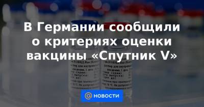 Алексей Навальный - В Германии сообщили о критериях оценки вакцины «Спутник V» - news.mail.ru - Сирия - Ливия