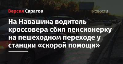 На Навашина водитель кроссовера сбил пенсионерку на пешеходном переходе у станции «скорой помощи» - nversia.ru - Саратовская обл. - Саратов