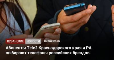 Абоненты Tele2 Краснодарского края и РА выбирают телефоны российских брендов - kubnews.ru - Краснодарский край