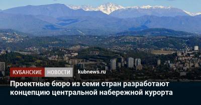 Проектные бюро из семи стран разработают концепцию центральной набережной курорта - kubnews.ru - Москва - Англия - Сочи - Краснодарский край - Берлин - Испания - Дания - Голландия - Монако - Шанхай - Абу-Даби