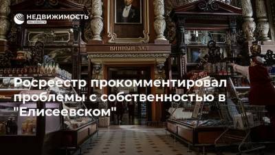 Росреестр прокомментировал проблемы с собственностью в "Елисеевском" - realty.ria.ru - Москва