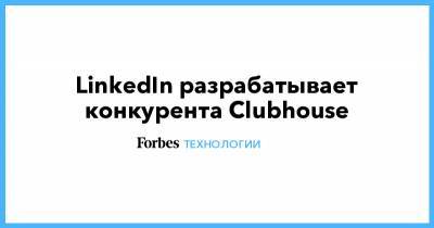LinkedIn разрабатывает конкурента Clubhouse - forbes.ru
