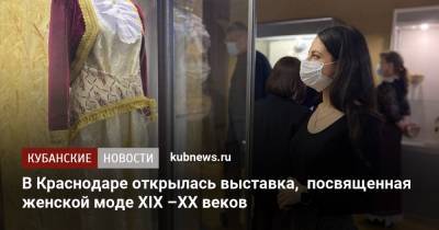 В Краснодаре открылась выставка, посвященная женской моде XIX –ХХ веков - kubnews.ru - Краснодарский край - Краснодар