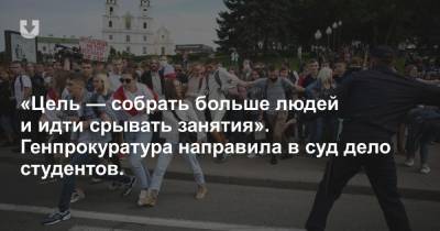 «Цель — собрать больше людей и идти срывать занятия». Генпрокуратура направила в суд дело студентов. - news.tut.by