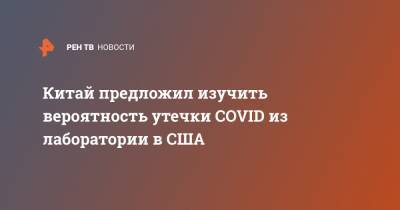 Китай предложил изучить вероятность утечки COVID из лаборатории в США - ren.tv - Ухань