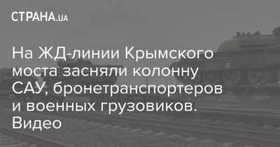 На ЖД-линии Крымского моста засняли колонну САУ, бронетранспортеров и военных грузовиков. Видео - strana.ua - Россия - Крым - Воронежская обл. - Брянская обл. - Донбасс