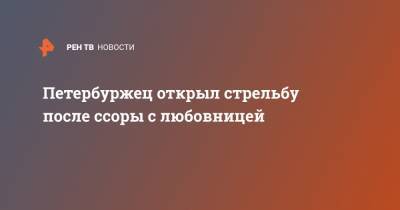 Петербуржец открыл стрельбу после ссоры с любовницей - ren.tv - Санкт-Петербург