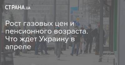 Рост газовых цен и пенсионного возраста. Что ждет Украину в апреле - strana.ua