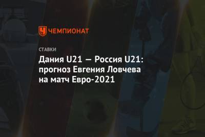 Евгений Ловчев - Дания U21 — Россия U21: прогноз Евгения Ловчева на матч Евро-2021 - championat.com - Москва - Дания