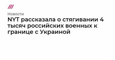 Руслан Хомчак - NYT рассказала о стягивании 4 тысяч российских военных к границе с Украиной - tvrain.ru - New York