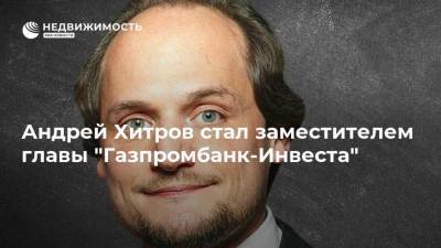 Андрей Хитров стал заместителем главы "Газпромбанк-Инвеста" - realty.ria.ru - Москва