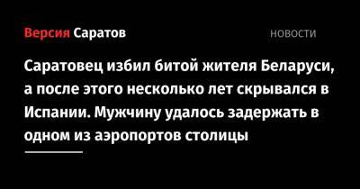 Саратовец избил битой жителя Беларуси, а после этого несколько лет скрывался в Испании. Мужчину удалось задержать в одном из аэропортов столицы - nversia.ru - Саратовская обл. - Владимирская обл. - Испания - Гомель