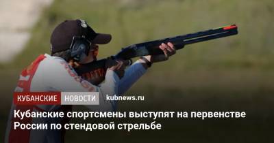 Кубанские спортсмены выступят на первенстве России по стендовой стрельбе - kubnews.ru - Краснодарский край - Краснодар - Хорватия - респ. Адыгея