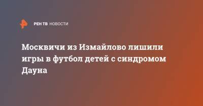 Москвичи из Измайлово лишили игры в футбол детей с синдромом Дауна - ren.tv - Москва