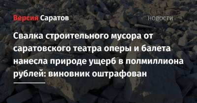 Свалка строительного мусора от саратовского театра оперы и балета нанесла природе ущерб в полмиллиона рублей: виновник оштрафован - nversia.ru - Саратов