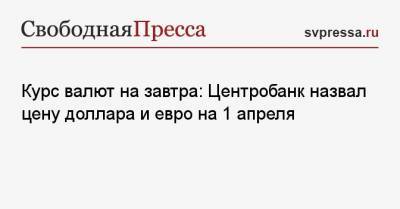 Курс валют на завтра: Центробанк назвал цену доллара и евро на 1 апреля - svpressa.ru