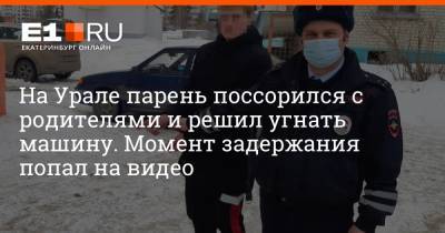 На Урале парень поссорился с родителями и решил угнать машину. Момент задержания попал на видео - e1.ru - Екатеринбург