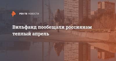 Роман Вильфанд - Вильфанд пообещали россиянам теплый апрель - ren.tv - Россия