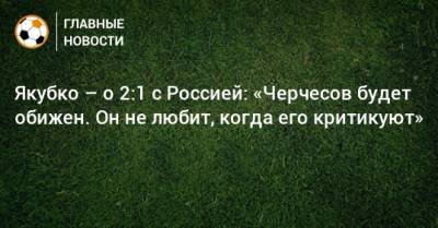 Якубко – о 2:1 с Россией: «Черчесов будет обижен. Он не любит, когда его критикуют» - bombardir.ru - Словакия