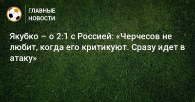 Якубко – о 2:1 с Россией: «Черчесов не любит, когда его критикуют. Сразу идет в атаку» - bombardir.ru - Словакия