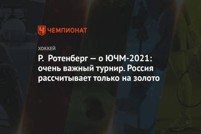 Владислав Третьяк - Роман Ротенберг - Сергей Емельянов - Р. Ротенберг — о ЮЧМ-2021: очень важный турнир. Россия рассчитывает только на золото - championat.com