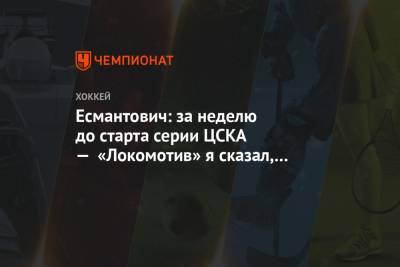 Никита Гусев - Игорь Есмантович - Есмантович: за неделю до старта серии ЦСКА — «Локомотив» я сказал, что будет семь матчей - championat.com - Ярославль