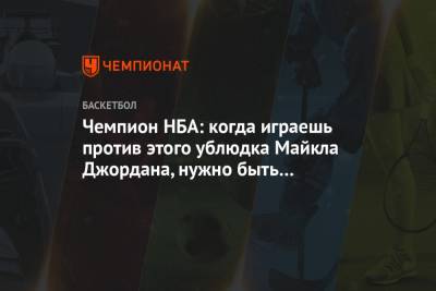 Майкл Джордан - Чемпион НБА: когда играешь против этого ублюдка Майкла Джордана, нужно быть немного другим - championat.com