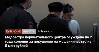 Медсестра перинатального центра осуждена на 2 года колонии за покушение на мошенничество на 5 млн рублей - kubnews.ru - Краснодарский край - Краснодар - Новороссийск